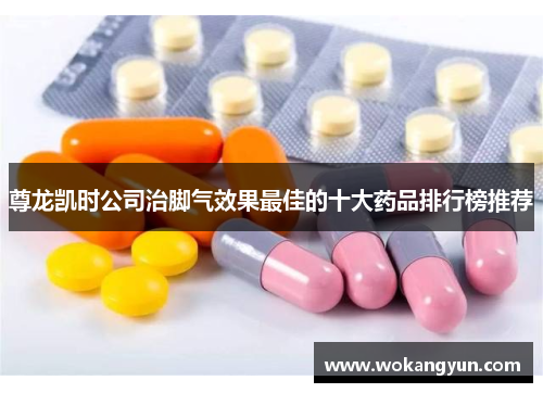 尊龙凯时公司治脚气效果最佳的十大药品排行榜推荐