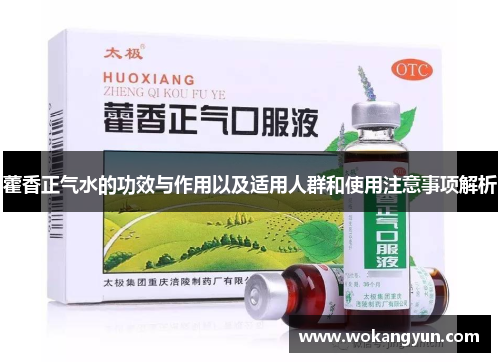 藿香正气水的功效与作用以及适用人群和使用注意事项解析