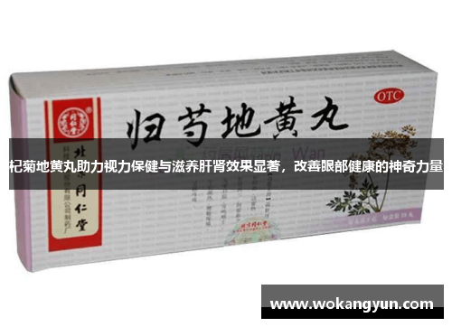 杞菊地黄丸助力视力保健与滋养肝肾效果显著，改善眼部健康的神奇力量