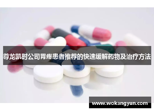 尊龙凯时公司胃疼患者推荐的快速缓解药物及治疗方法