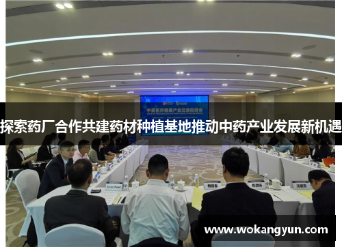 探索药厂合作共建药材种植基地推动中药产业发展新机遇